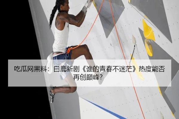 吃瓜网黑料：白鹿新剧《谁的青春不迷茫》热度能否再创巅峰？